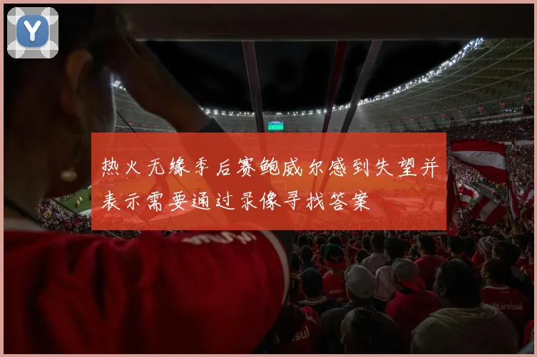 热火无缘季后赛鲍威尔感到失望并表示需要通过录像寻找答案