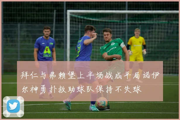 拜仁与弗赖堡上半场战成平局诺伊尔神勇扑救助球队保持不失球