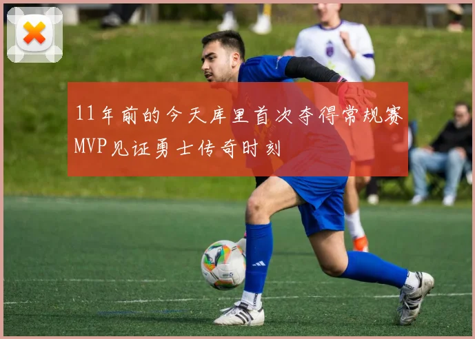 11年前的今天库里首次夺得常规赛MVP见证勇士传奇时刻