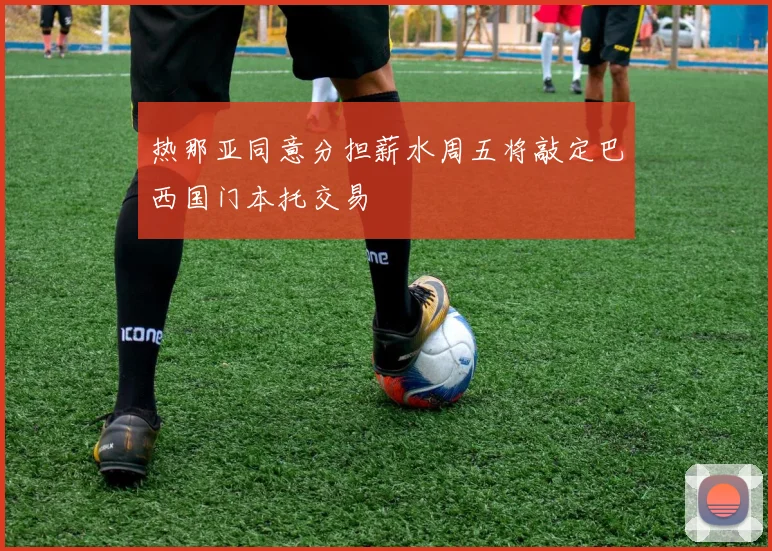 热那亚同意分担薪水周五将敲定巴西国门本托交易
