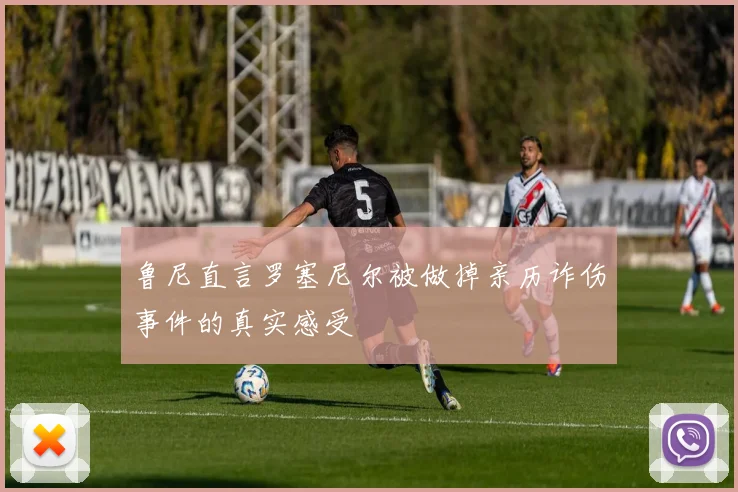 鲁尼直言罗塞尼尔被做掉亲历诈伤事件的真实感受