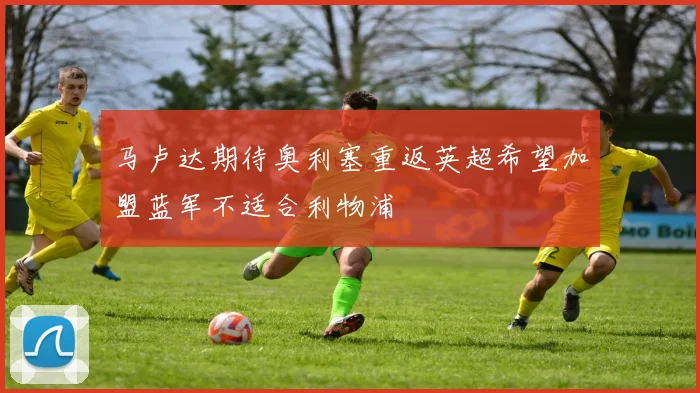 马卢达期待奥利塞重返英超希望加盟蓝军不适合利物浦