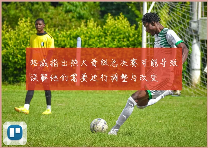 路威指出热火晋级总决赛可能导致误解他们需要进行调整与改变