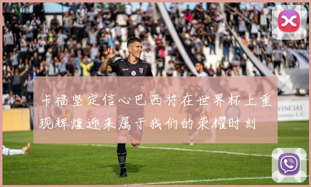 卡福坚定信心巴西将在世界杯上重现辉煌迎来属于我们的荣耀时刻