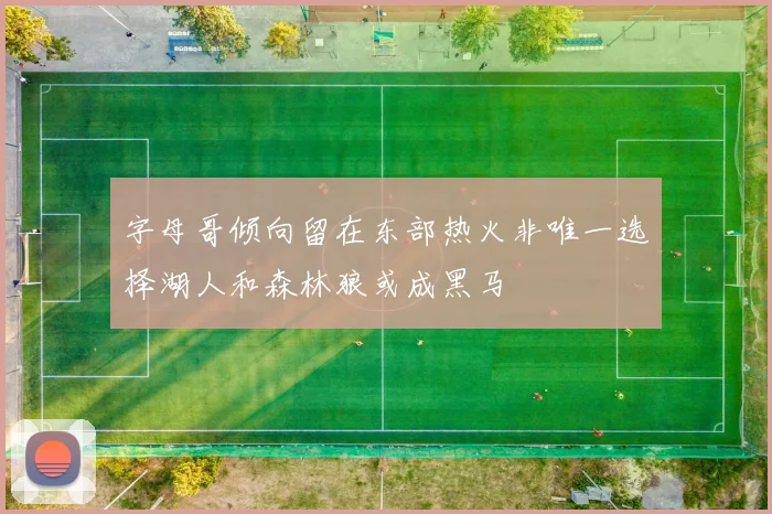 字母哥倾向留在东部热火非唯一选择湖人和森林狼或成黑马