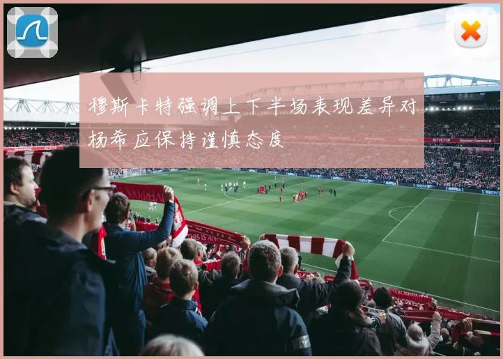 穆斯卡特强调上下半场表现差异对杨希应保持谨慎态度