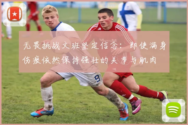 无畏挑战文班坚定信念：即使满身伤痕依然保持强壮的关节与肌肉