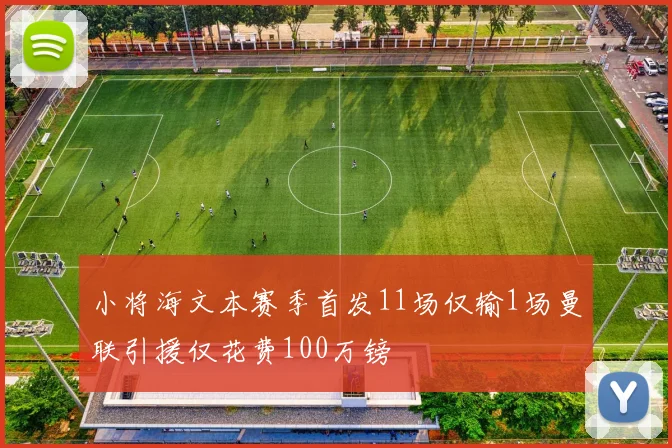小将海文本赛季首发11场仅输1场曼联引援仅花费100万镑