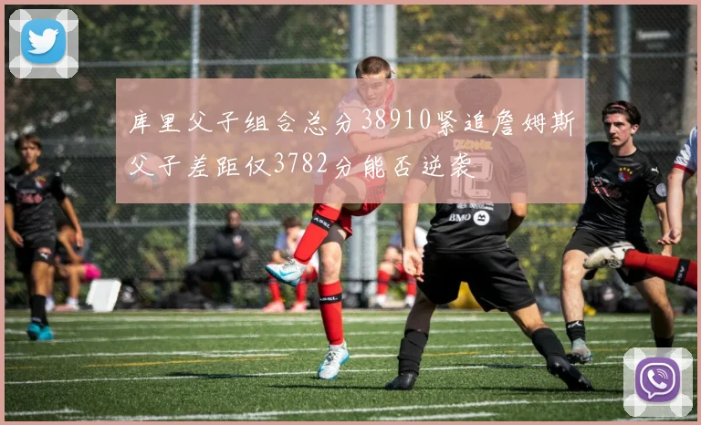 库里父子组合总分38910紧追詹姆斯父子差距仅3782分能否逆袭