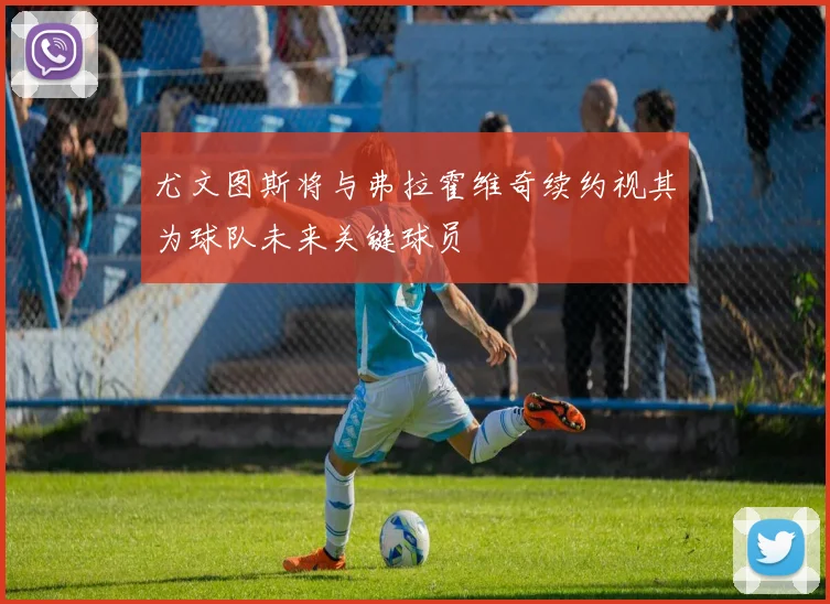 尤文图斯将与弗拉霍维奇续约视其为球队未来关键球员