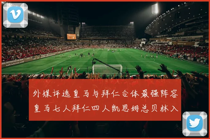 外媒评选皇马与拜仁合体最强阵容皇马七人拜仁四人凯恩姆总贝林入选