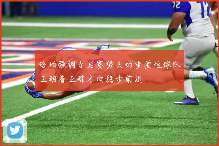 哈珀强调季后赛势头的重要性球队正朝着正确方向稳步前进