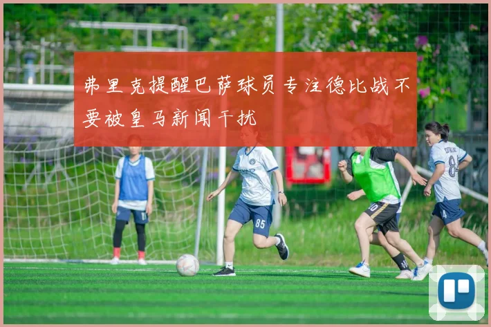 弗里克提醒巴萨球员专注德比战不要被皇马新闻干扰