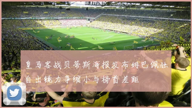 皇马客战贝蒂斯海报发布姆巴佩独自出镜力争缩小与榜首差距