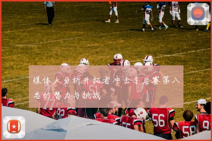 媒体人分析开拓者冲击季后赛第八名的潜力与挑战