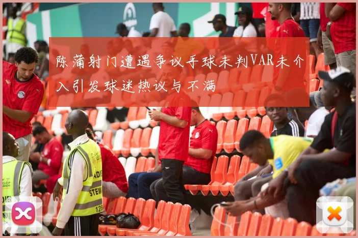 陈蒲射门遭遇争议手球未判VAR未介入引发球迷热议与不满