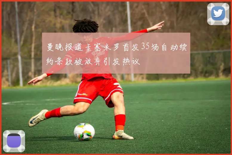 曼晚报道卡塞米罗首发35场自动续约条款被放弃引发热议