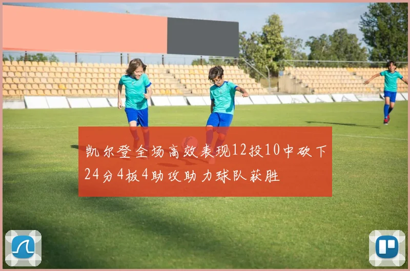 凯尔登全场高效表现12投10中砍下24分4板4助攻助力球队获胜