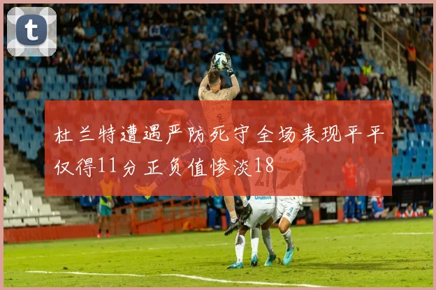 杜兰特遭遇严防死守全场表现平平仅得11分正负值惨淡18