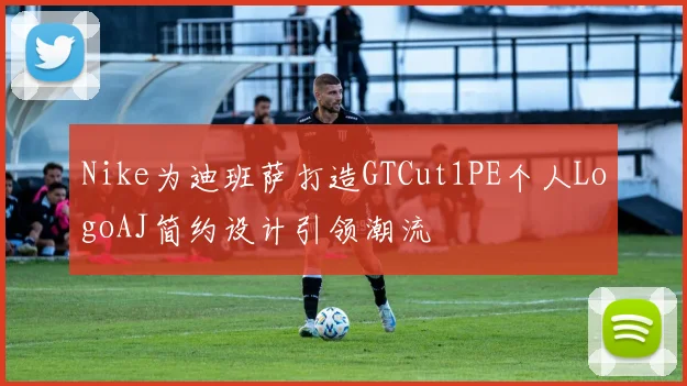Nike为迪班萨打造GTCut1PE个人LogoAJ简约设计引领潮流