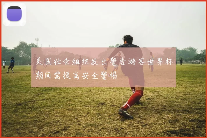 美国社会组织发出警告游客世界杯期间需提高安全警惕