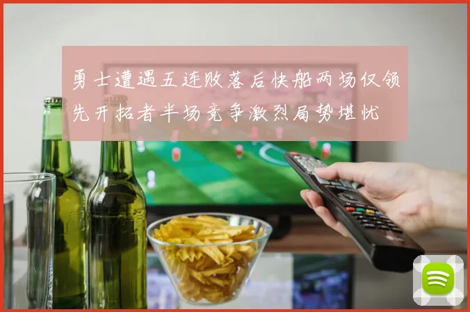 勇士遭遇五连败落后快船两场仅领先开拓者半场竞争激烈局势堪忧