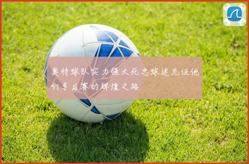 奥特球队实力强大死忠球迷见证他们季后赛的辉煌之路