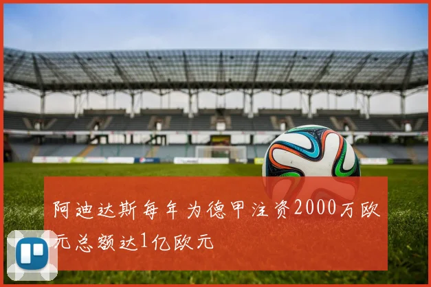 阿迪达斯每年为德甲注资2000万欧元总额达1亿欧元