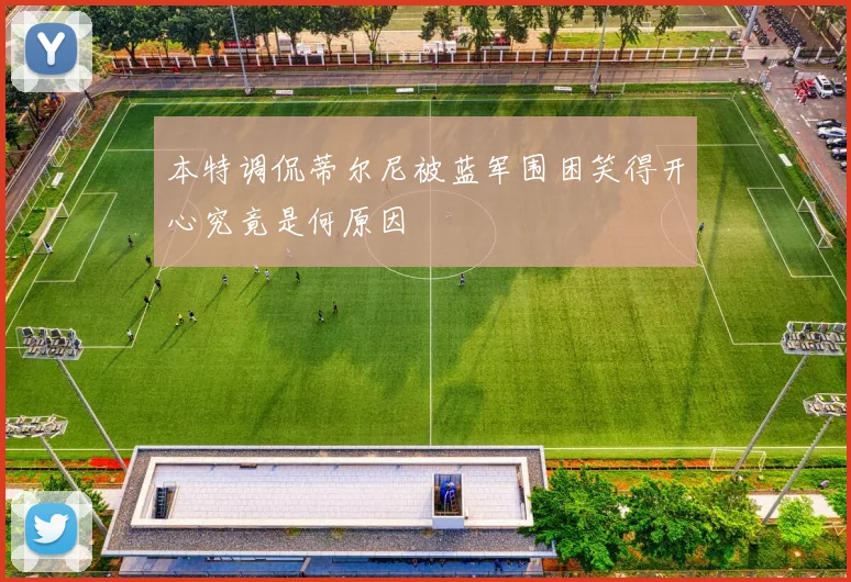 本特调侃蒂尔尼被蓝军围困笑得开心究竟是何原因