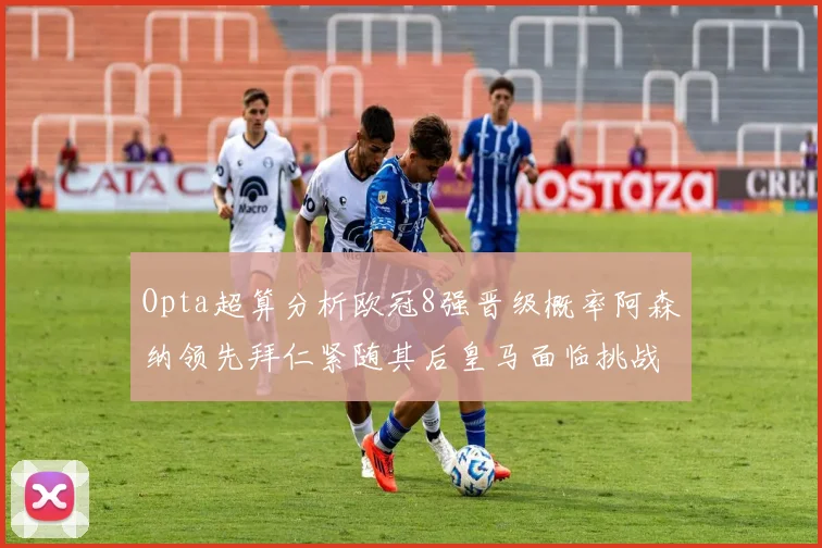 Opta超算分析欧冠8强晋级概率阿森纳领先拜仁紧随其后皇马面临挑战