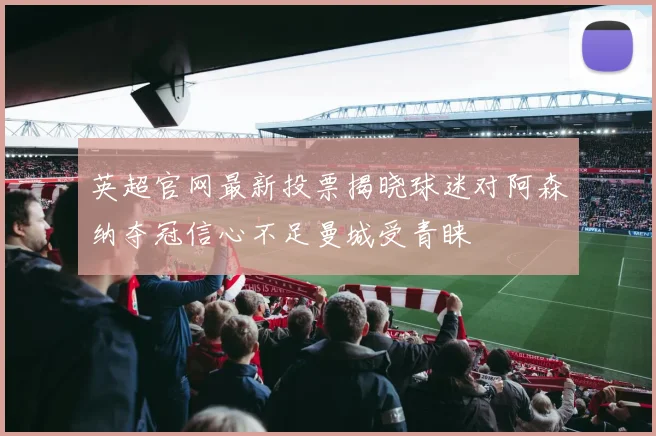 英超官网最新投票揭晓球迷对阿森纳夺冠信心不足曼城受青睐