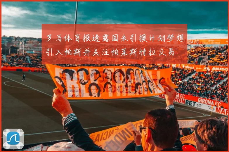 罗马体育报透露国米引援计划梦想引入帕斯并关注帕莱斯特拉交易