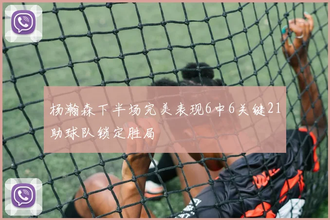 杨瀚森下半场完美表现6中6关键21助球队锁定胜局