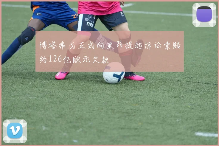 博塔弗戈正式向里昂提起诉讼索赔约126亿欧元欠款
