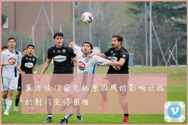 莱万谈门前失机原因风的影响让我的射门变得困难