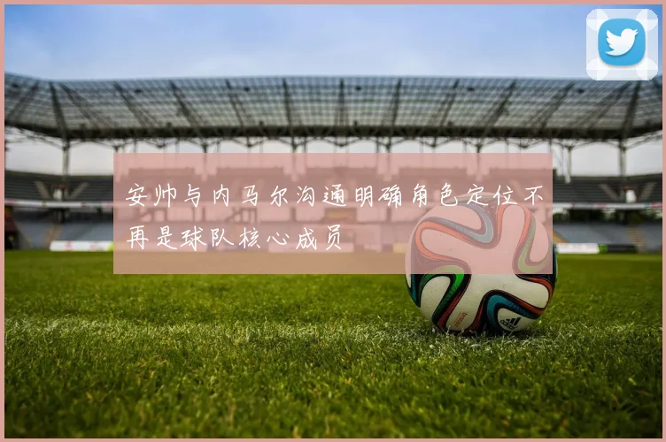 安帅与内马尔沟通明确角色定位不再是球队核心成员