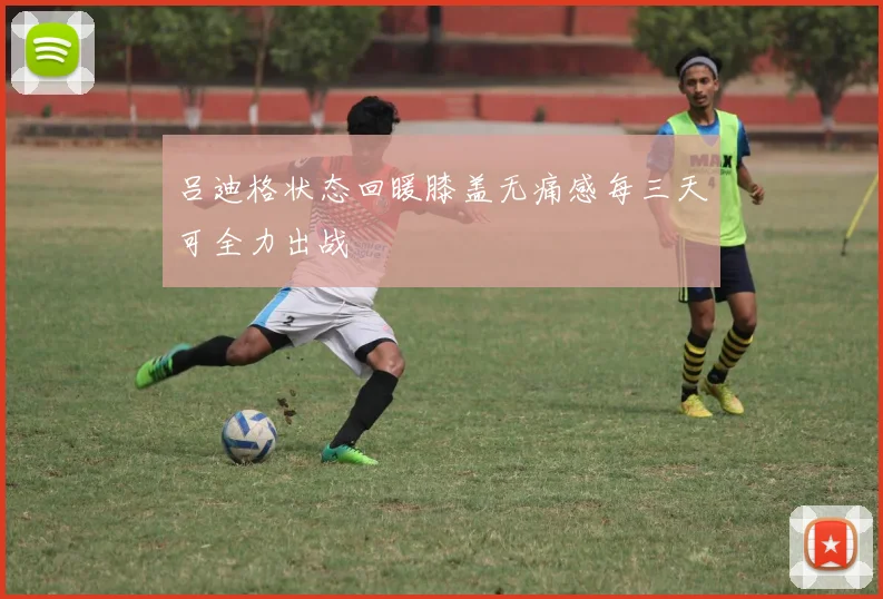 吕迪格状态回暖膝盖无痛感每三天可全力出战
