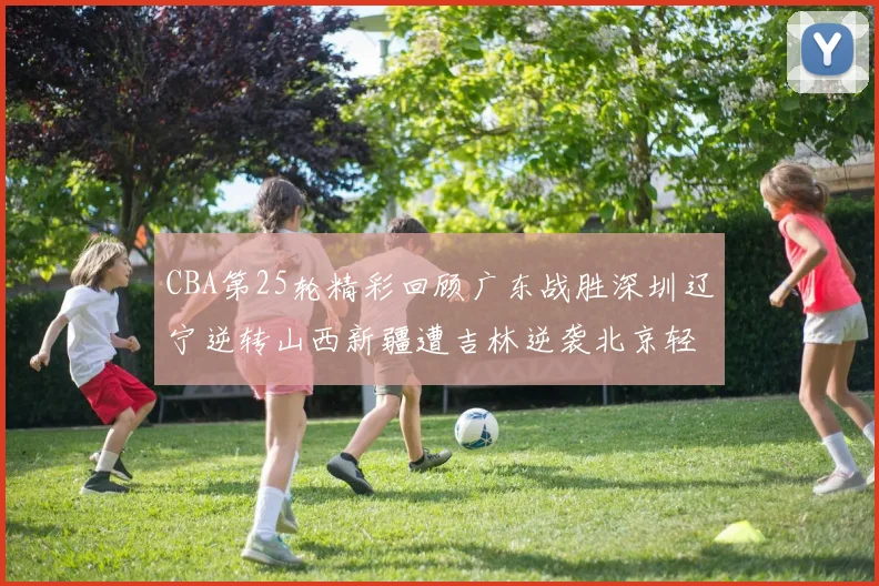 CBA第25轮精彩回顾广东战胜深圳辽宁逆转山西新疆遭吉林逆袭北京轻取广州