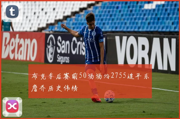 布克季后赛前50场场均2755追平东詹乔历史伟绩