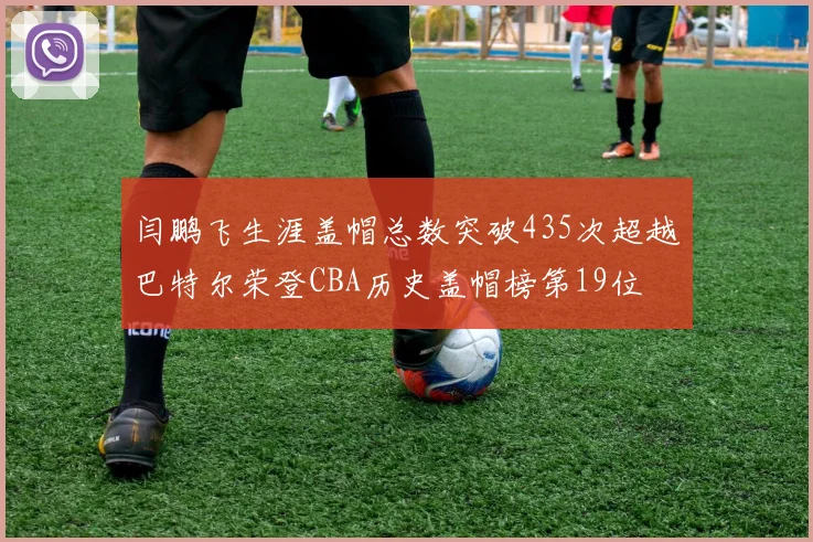 闫鹏飞生涯盖帽总数突破435次超越巴特尔荣登CBA历史盖帽榜第19位