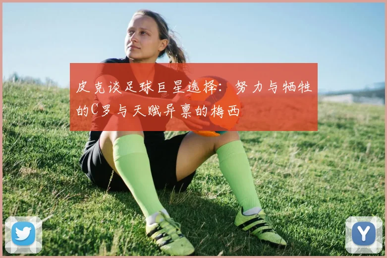 皮克谈足球巨星选择：努力与牺牲的C罗与天赋异禀的梅西
