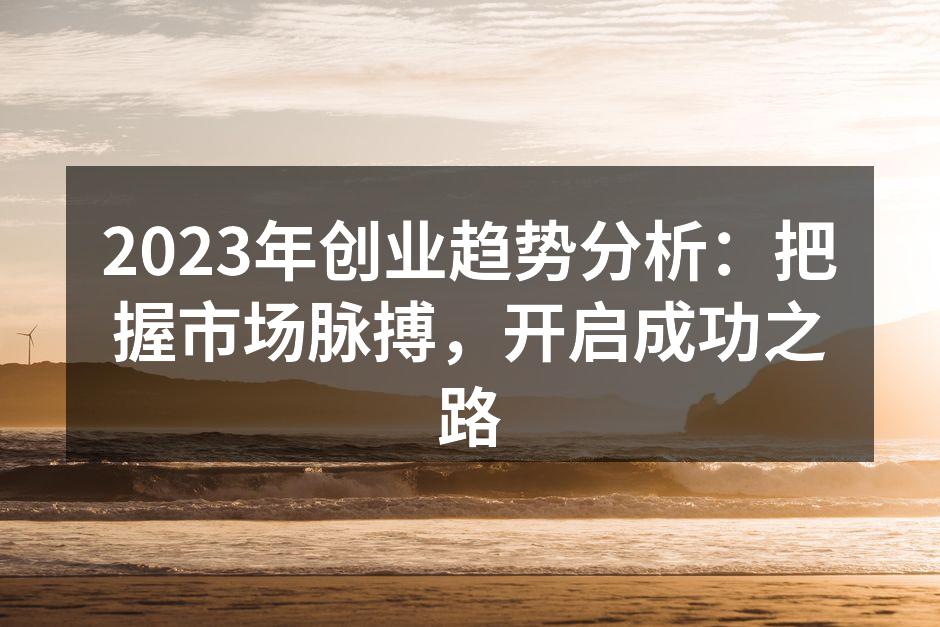 2023年创业趋势分析：把握市场脉搏，开启成功之路